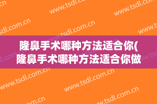 隆鼻手术哪种方法适合你(隆鼻手术哪种方法适合你做)