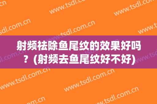 射频祛除鱼尾纹的效果好吗？(射频去鱼尾纹好不好)