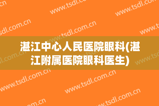 湛江中心人民医院眼科(湛江附属医院眼科医生)