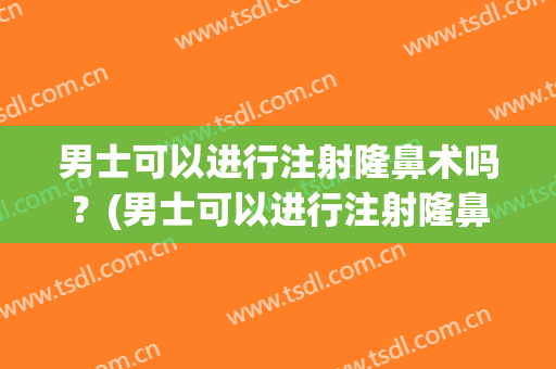 男士可以进行注射隆鼻术吗？(男士可以进行注射隆鼻术吗视频)