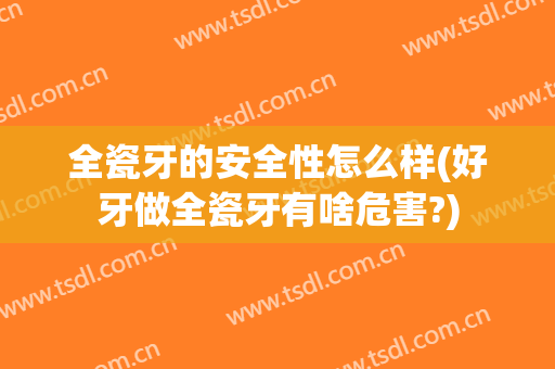 全瓷牙的安全性怎么样(好牙做全瓷牙有啥危害?)