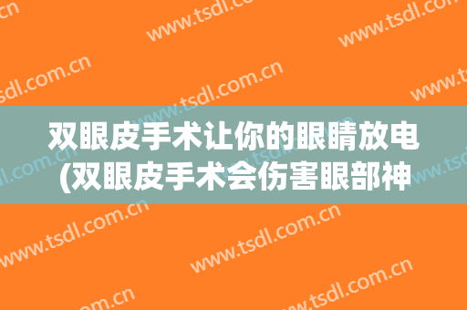 双眼皮手术让你的眼睛放电(双眼皮手术会伤害眼部神经)