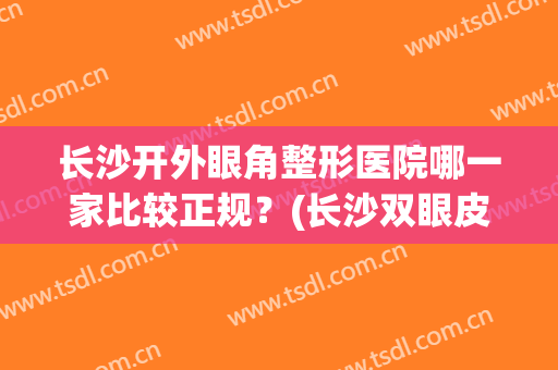 长沙开外眼角整形医院哪一家比较正规？(长沙双眼皮手术最好的整形医院)
