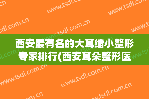 西安最有名的大耳缩小整形专家排行(西安耳朵整形医院最好)