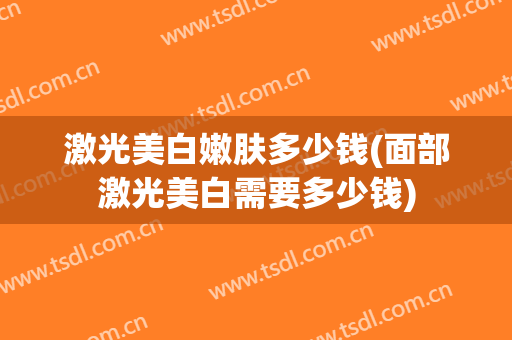 激光美白嫩肤多少钱(面部激光美白需要多少钱)