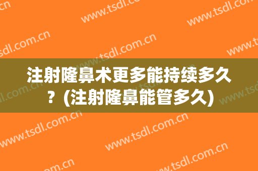 注射隆鼻术更多能持续多久？(注射隆鼻能管多久)