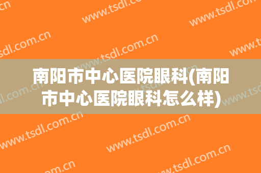 南阳市中心医院眼科(南阳市中心医院眼科怎么样)
