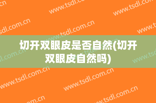 切开双眼皮是否自然(切开双眼皮自然吗)