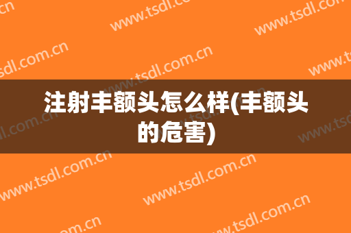 注射丰额头怎么样(丰额头的危害)