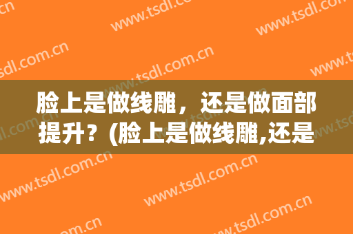 脸上是做线雕，还是做面部提升？(脸上是做线雕,还是做面部提升手术)