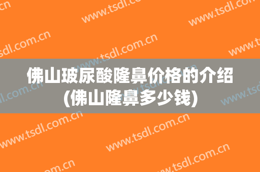 佛山玻尿酸隆鼻价格的介绍(佛山隆鼻多少钱)