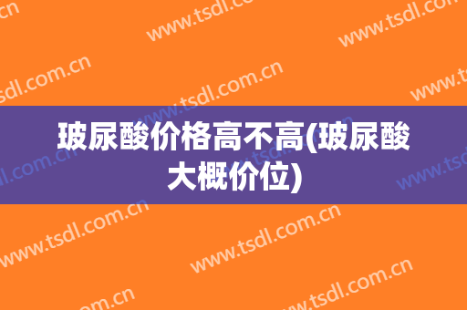 玻尿酸价格高不高(玻尿酸大概价位)
