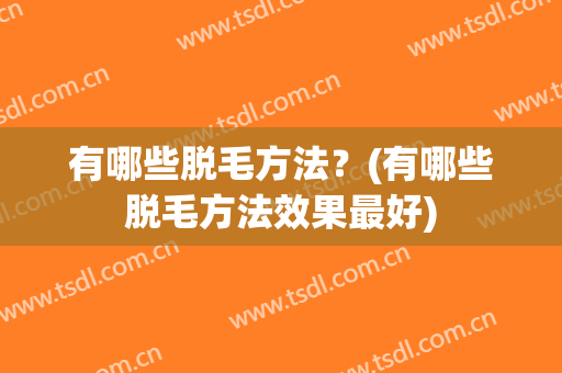 有哪些脱毛方法？(有哪些脱毛方法效果最好)