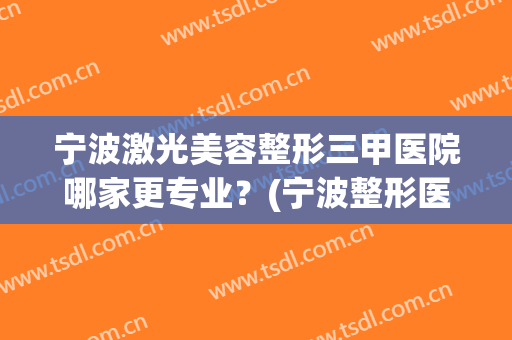 宁波激光美容整形三甲医院哪家更专业？(宁波整形医院哪家好)