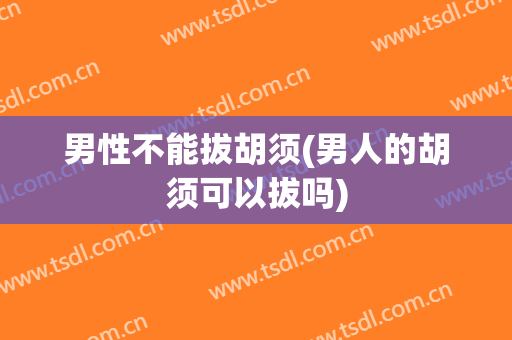 男性不能拔胡须(男人的胡须可以拔吗)