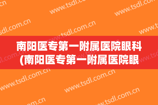 南阳医专第一附属医院眼科(南阳医专第一附属医院眼科怎么样)