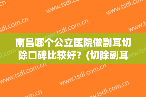 南昌哪个公立医院做副耳切除口碑比较好？(切除副耳去什么医院)