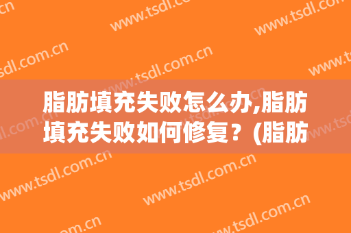 脂肪填充失败怎么办,脂肪填充失败如何修复？(脂肪填充后悔怎么办)