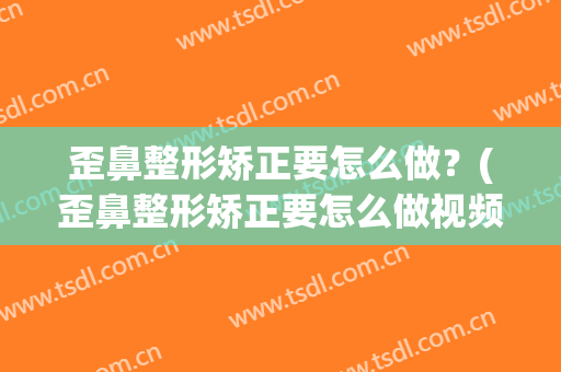 歪鼻整形矫正要怎么做？(歪鼻整形矫正要怎么做视频)