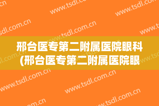 邢台医专第二附属医院眼科(邢台医专第二附属医院眼科电话)