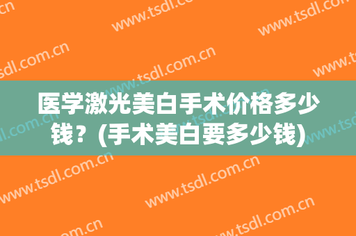 医学激光美白手术价格多少钱？(手术美白要多少钱)