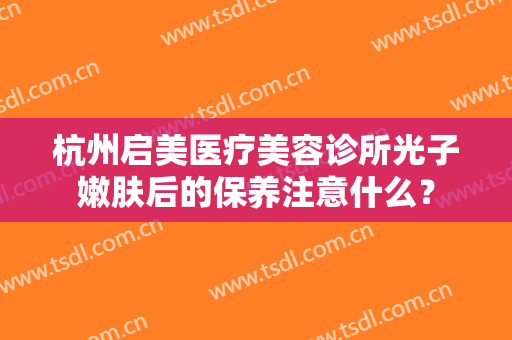 杭州启美医疗美容诊所光子嫩肤后的保养注意什么？