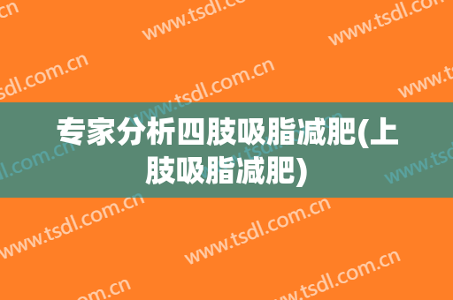 专家分析四肢吸脂减肥(上肢吸脂减肥)