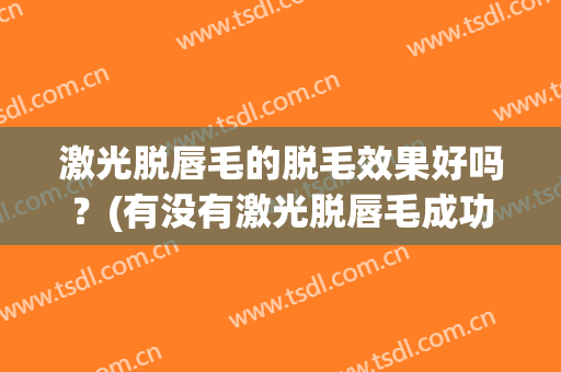 激光脱唇毛的脱毛效果好吗？(有没有激光脱唇毛成功的)