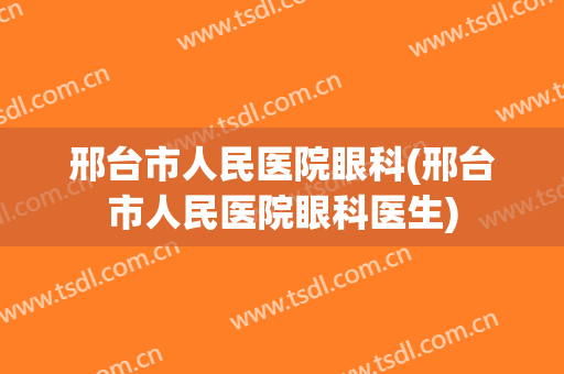 邢台市人民医院眼科(邢台市人民医院眼科医生)