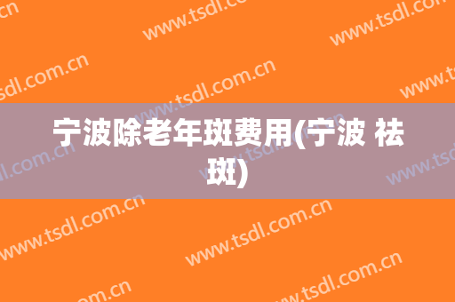宁波除老年斑费用(宁波 祛斑)