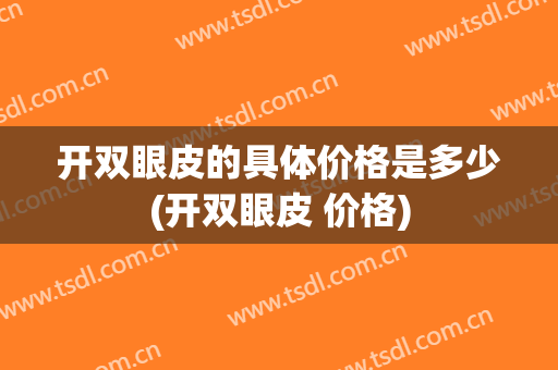 开双眼皮的具体价格是多少(开双眼皮 价格)