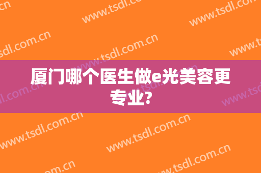 厦门哪个医生做e光美容更专业?
