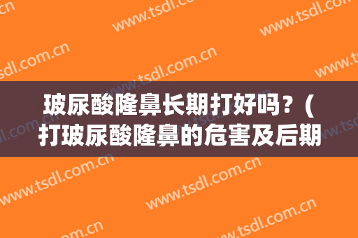 玻尿酸隆鼻长期打好吗？(打玻尿酸隆鼻的危害及后期副作用)
