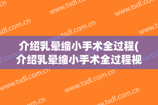 介绍乳晕缩小手术全过程(介绍乳晕缩小手术全过程视频)
