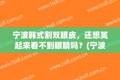 宁波韩式割双眼皮，还想笑起来看不到眼睛吗？(宁波眼科医院割双眼皮)