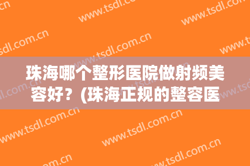 珠海哪个整形医院做射频美容好？(珠海正规的整容医院)