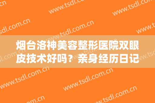 烟台洛神美容整形医院双眼皮技术好吗？亲身经历日记(烟台洛神美容整形医院地址)
