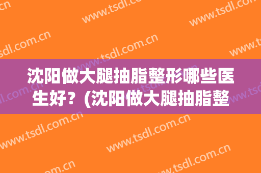 沈阳做大腿抽脂整形哪些医生好？(沈阳做大腿抽脂整形哪些医生好些)