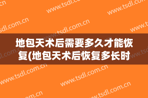 地包天术后需要多久才能恢复(地包天术后恢复多长时间)