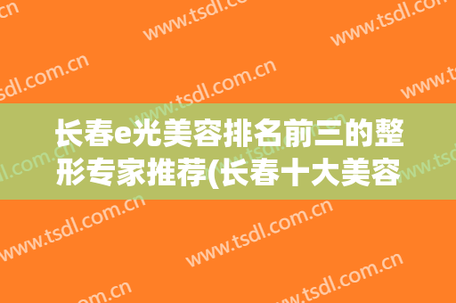 长春e光美容排名前三的整形专家推荐(长春十大美容整形医院)