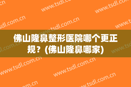佛山隆鼻整形医院哪个更正规？(佛山隆鼻哪家)