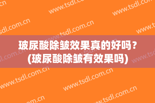玻尿酸除皱效果真的好吗？(玻尿酸除皱有效果吗)