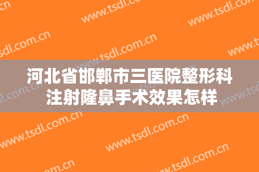 河北省邯郸市三医院整形科 注射隆鼻手术效果怎样