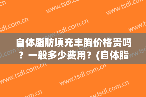 自体脂肪填充丰胸价格贵吗？一般多少费用？(自体脂肪丰胸费用多少钱)