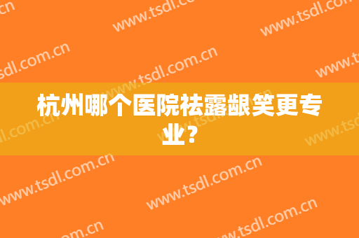 杭州哪个医院祛露龈笑更专业？