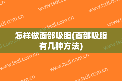 怎样做面部吸脂(面部吸脂有几种方法)