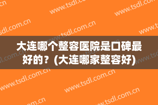 大连哪个整容医院是口碑最好的？(大连哪家整容好)
