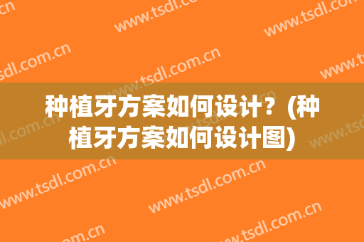 种植牙方案如何设计？(种植牙方案如何设计图)