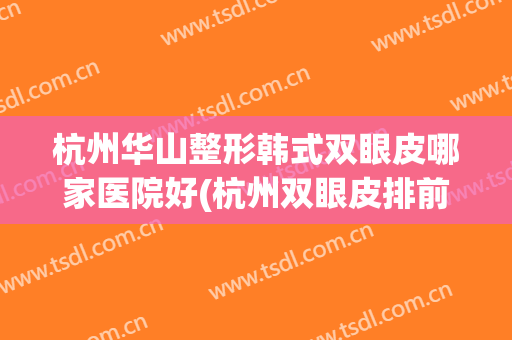 杭州华山整形韩式双眼皮哪家医院好(杭州双眼皮排前十的整形医院)