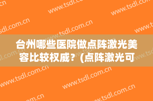 台州哪些医院做点阵激光美容比较权威？(点阵激光可以在美容院做吗)